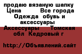 продаю вязаную шапку › Цена ­ 600 - Все города Одежда, обувь и аксессуары » Аксессуары   . Томская обл.,Кедровый г.